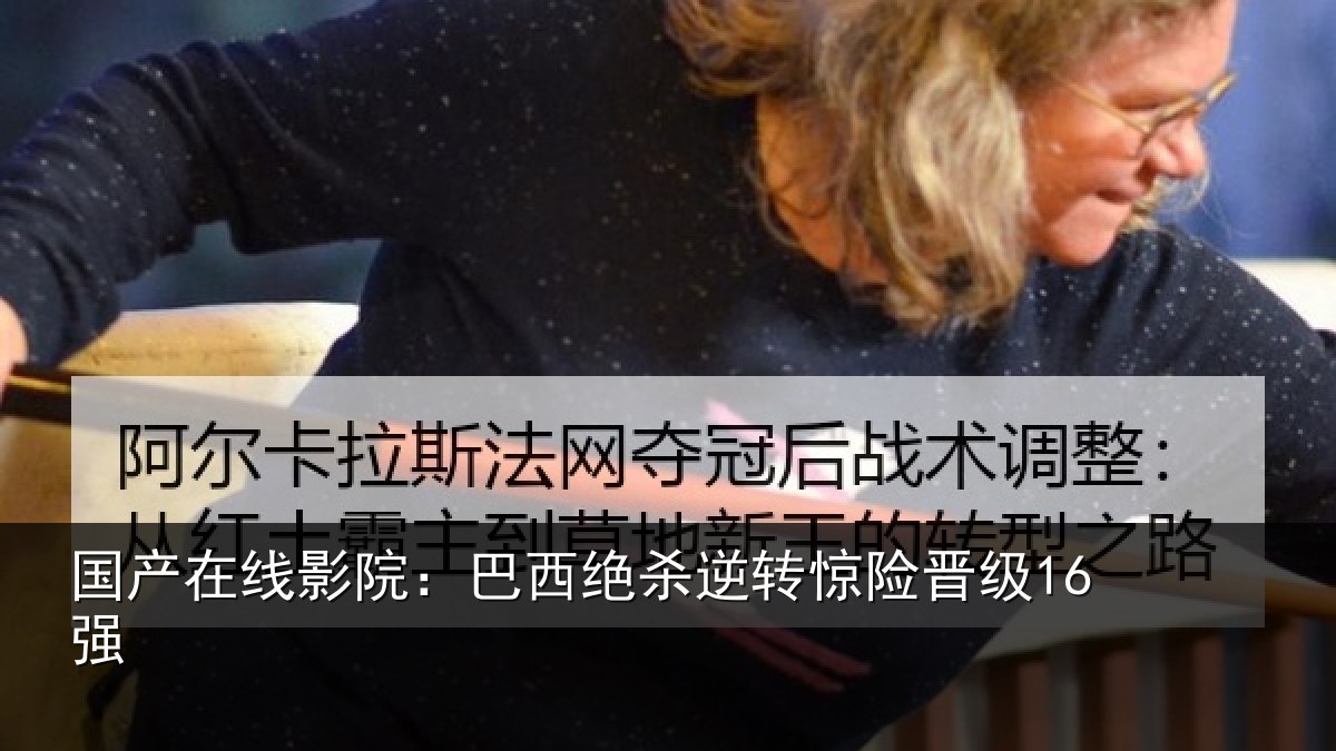 国产在线影院：巴西绝杀逆转惊险晋级16强