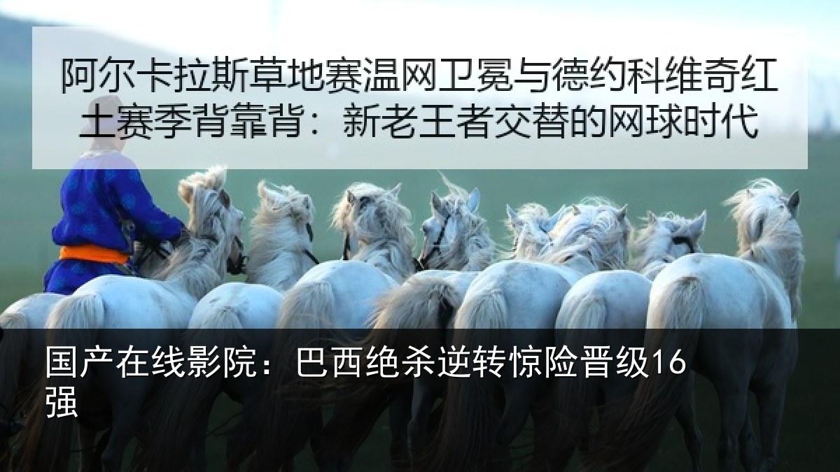 国产在线影院：巴西绝杀逆转惊险晋级16强