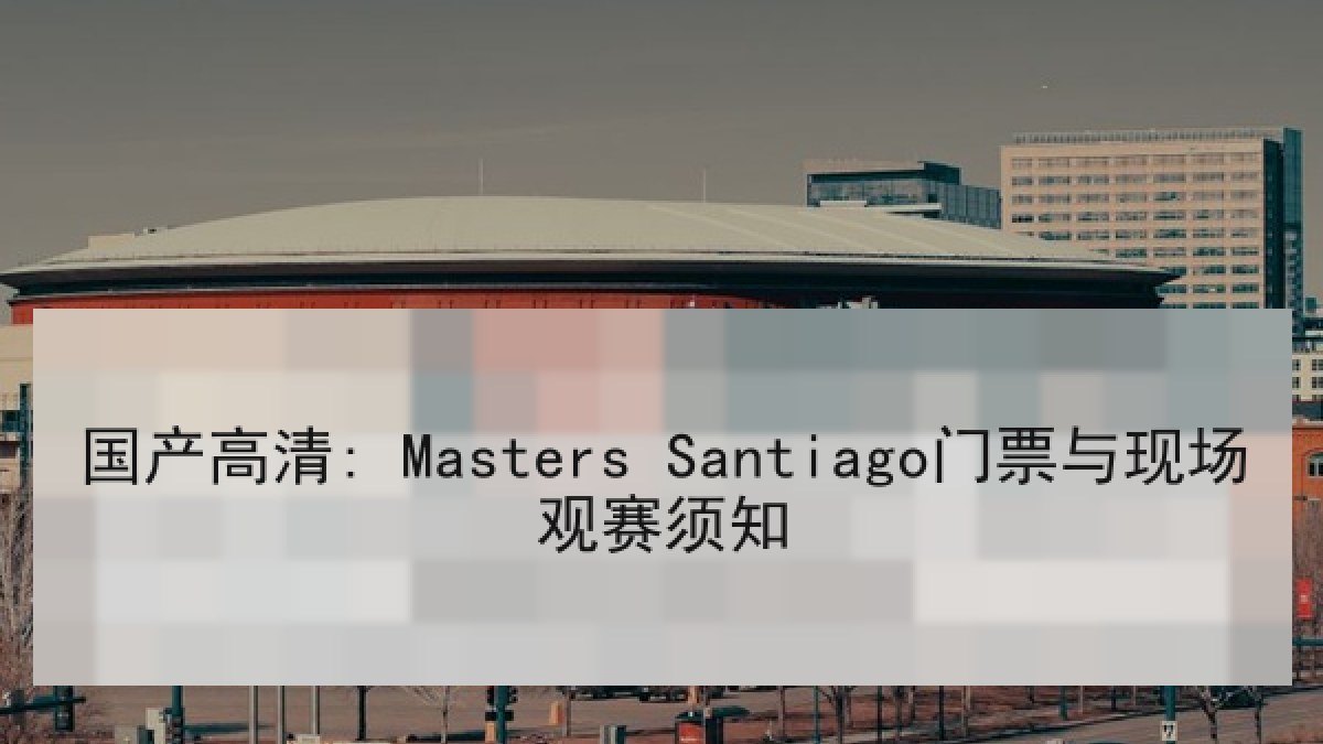 国产高清: Masters Santiago门票与现场观赛须知