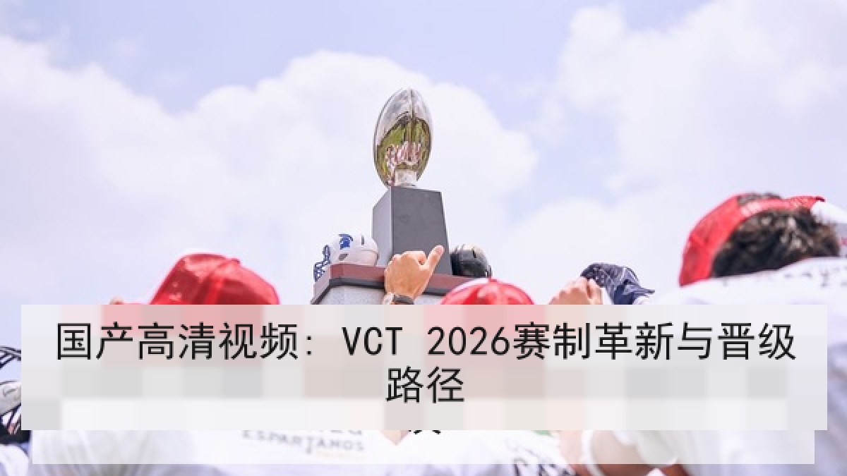 国产高清视频: VCT 2026赛制革新与晋级路径