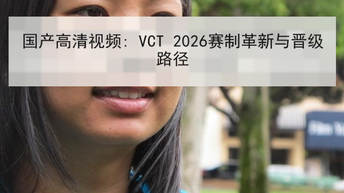 国产高清视频: VCT 2026赛制革新与晋级路径