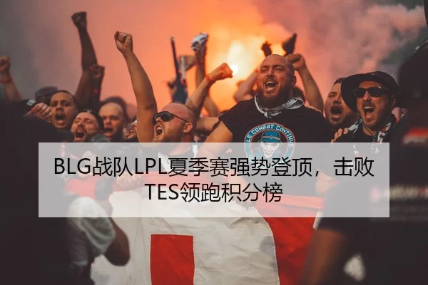 BLG战队LPL夏季赛强势登顶，击败TES领跑积分榜