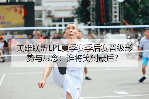 英雄联盟LPL夏季赛季后赛晋级形势与悬念：谁将笑到最后？