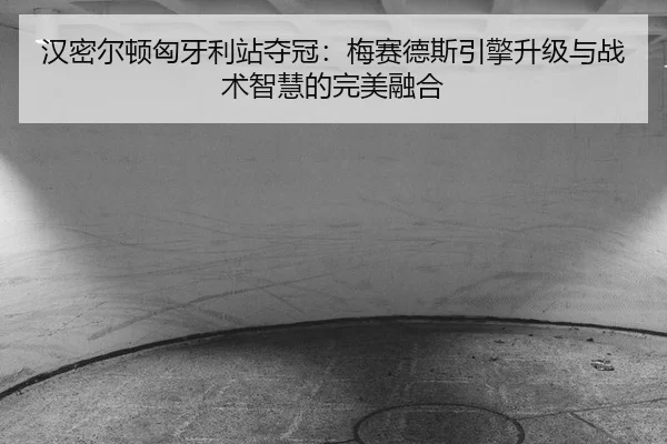 汉密尔顿匈牙利站夺冠：梅赛德斯引擎升级与战术智慧的完美融合