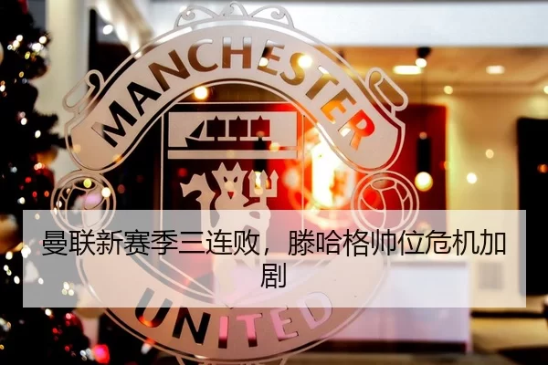 曼联新赛季三连败，滕哈格帅位危机加剧