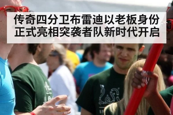 传奇四分卫布雷迪以老板身份正式亮相突袭者队新时代开启