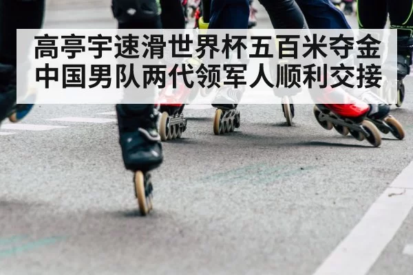 高亭宇速滑世界杯五百米夺金 中国男队两代领军人顺利交接