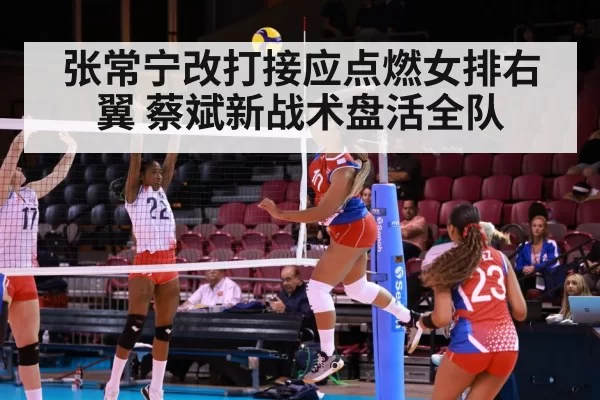张常宁改打接应点燃女排右翼 蔡斌新战术盘活全队