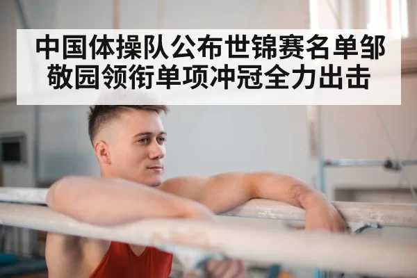 中国体操队公布世锦赛名单邹敬园领衔单项冲冠全力出击