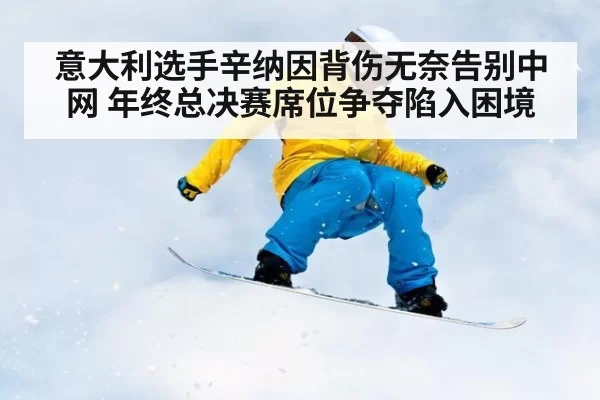 意大利选手辛纳因背伤无奈告别中网 年终总决赛席位争夺陷入困境