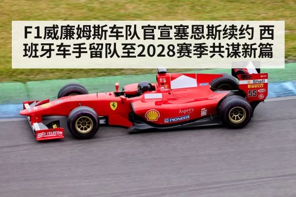 F1威廉姆斯车队官宣塞恩斯续约 西班牙车手留队至2028赛季共谋新篇