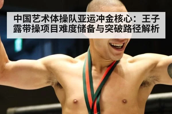 中国艺术体操队亚运冲金核心：王子露带操项目难度储备与突破路径解析
