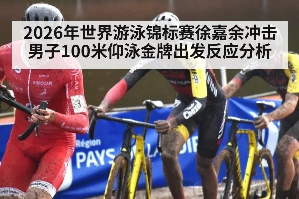 2026年世界游泳锦标赛徐嘉余冲击男子100米仰泳金牌出发反应分析